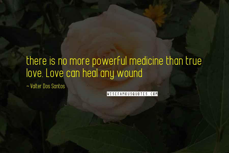 Valter Dos Santos Quotes: there is no more powerful medicine than true love. Love can heal any wound