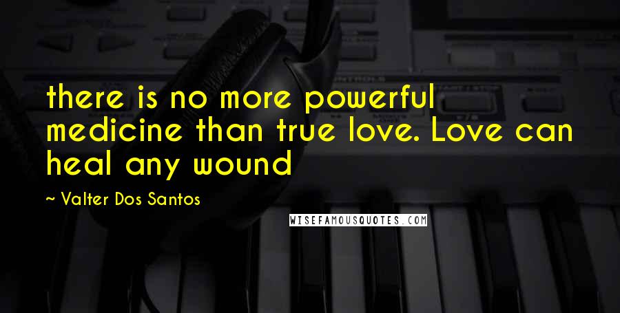 Valter Dos Santos Quotes: there is no more powerful medicine than true love. Love can heal any wound