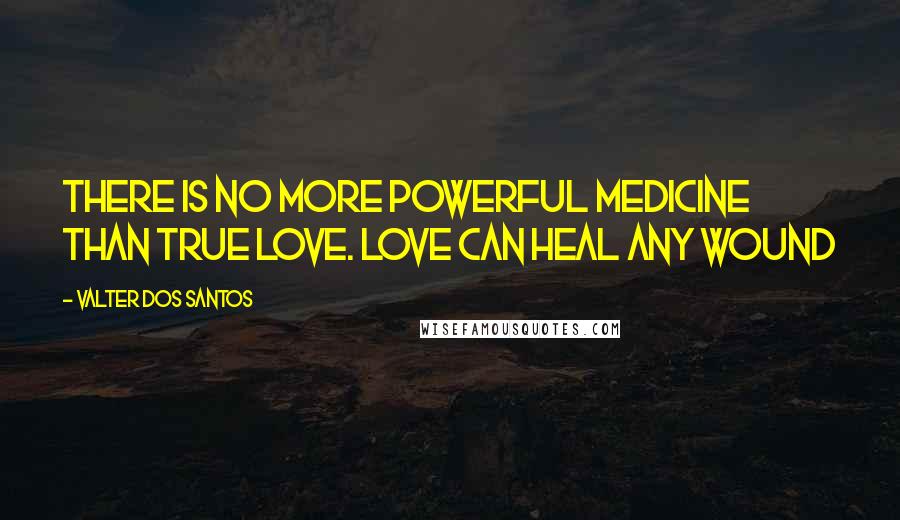 Valter Dos Santos Quotes: there is no more powerful medicine than true love. Love can heal any wound