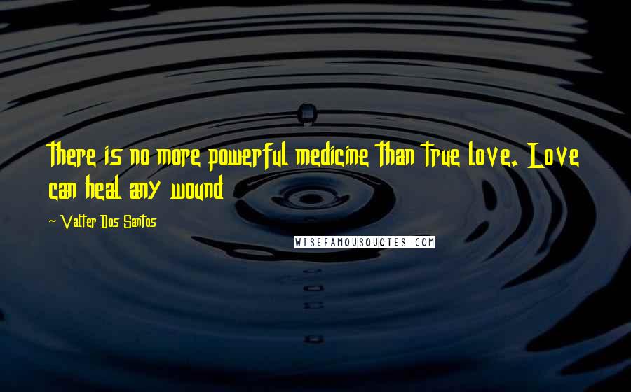 Valter Dos Santos Quotes: there is no more powerful medicine than true love. Love can heal any wound