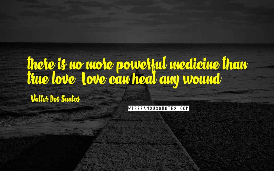 Valter Dos Santos Quotes: there is no more powerful medicine than true love. Love can heal any wound