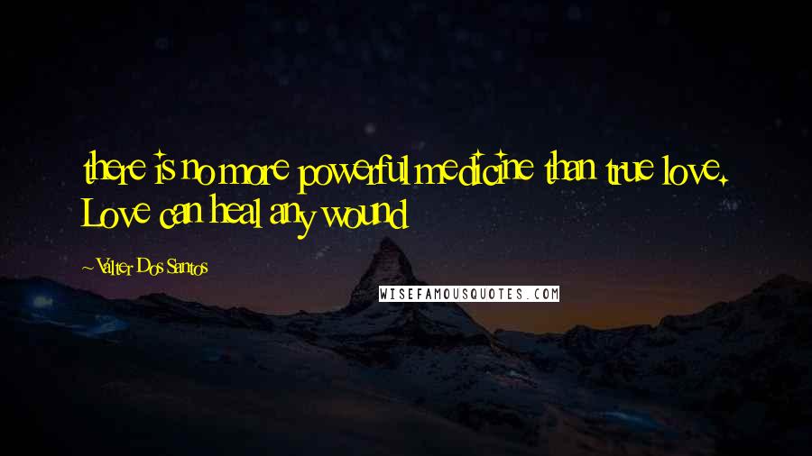 Valter Dos Santos Quotes: there is no more powerful medicine than true love. Love can heal any wound