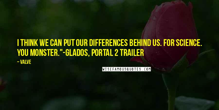 Valve Quotes: I think we can put our differences behind us. For science. You monster."-GLaDOS, Portal 2 trailer
