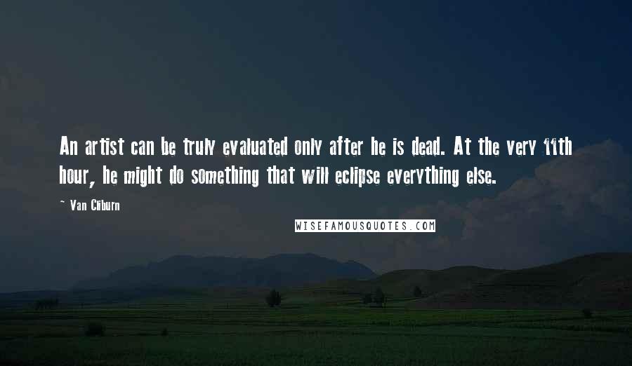 Van Cliburn Quotes: An artist can be truly evaluated only after he is dead. At the very 11th hour, he might do something that will eclipse everything else.