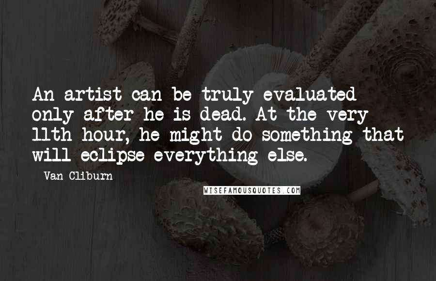 Van Cliburn Quotes: An artist can be truly evaluated only after he is dead. At the very 11th hour, he might do something that will eclipse everything else.