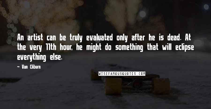 Van Cliburn Quotes: An artist can be truly evaluated only after he is dead. At the very 11th hour, he might do something that will eclipse everything else.