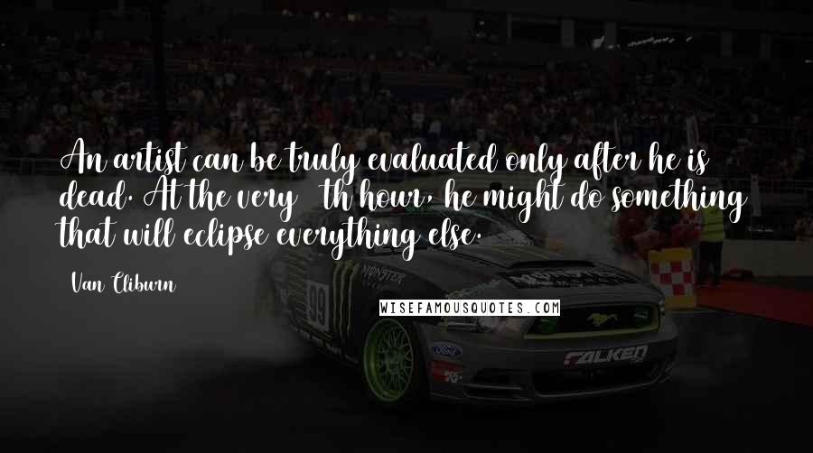 Van Cliburn Quotes: An artist can be truly evaluated only after he is dead. At the very 11th hour, he might do something that will eclipse everything else.