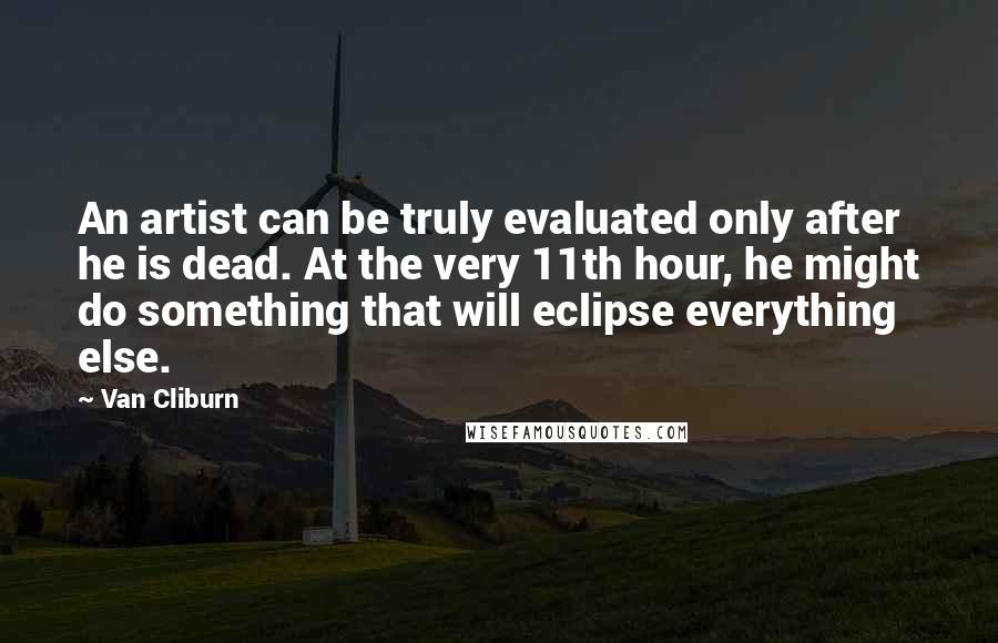 Van Cliburn Quotes: An artist can be truly evaluated only after he is dead. At the very 11th hour, he might do something that will eclipse everything else.