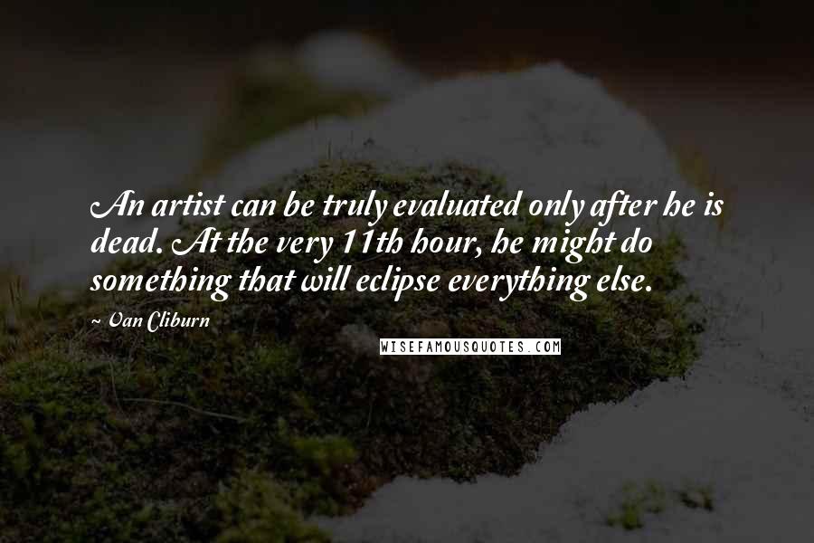 Van Cliburn Quotes: An artist can be truly evaluated only after he is dead. At the very 11th hour, he might do something that will eclipse everything else.