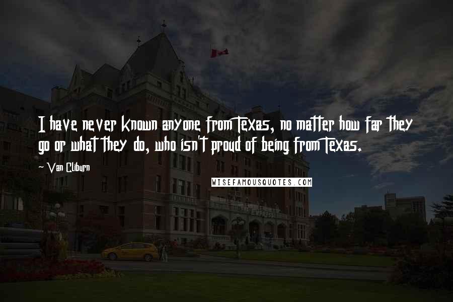 Van Cliburn Quotes: I have never known anyone from Texas, no matter how far they go or what they do, who isn't proud of being from Texas.