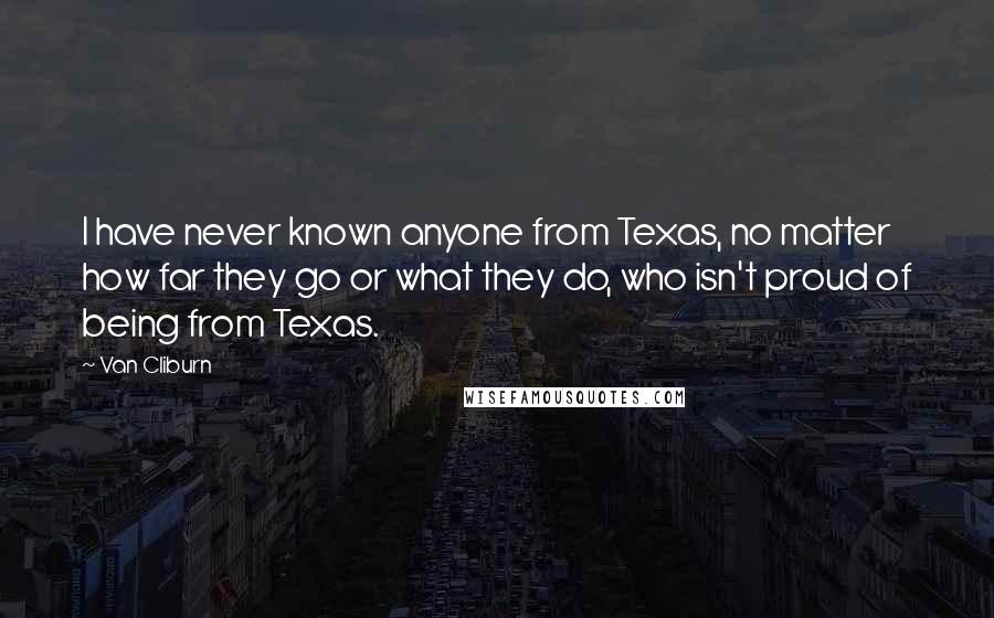 Van Cliburn Quotes: I have never known anyone from Texas, no matter how far they go or what they do, who isn't proud of being from Texas.