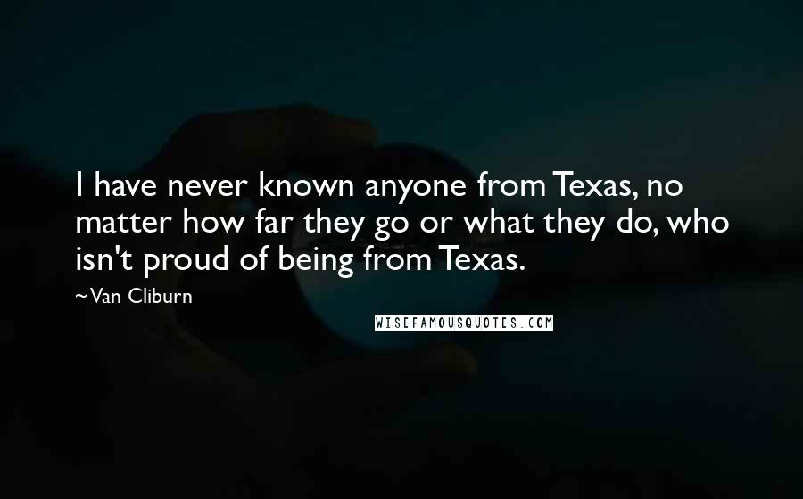Van Cliburn Quotes: I have never known anyone from Texas, no matter how far they go or what they do, who isn't proud of being from Texas.