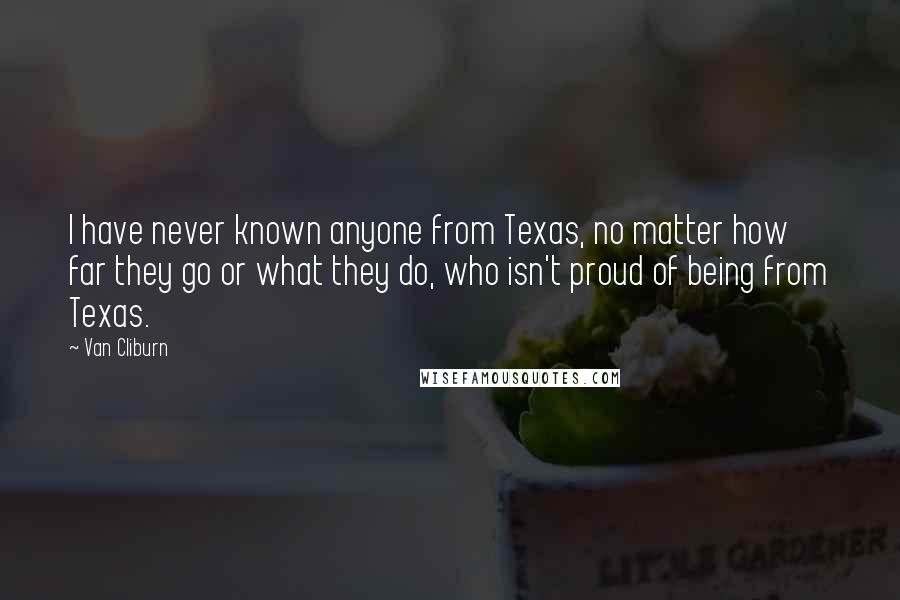 Van Cliburn Quotes: I have never known anyone from Texas, no matter how far they go or what they do, who isn't proud of being from Texas.