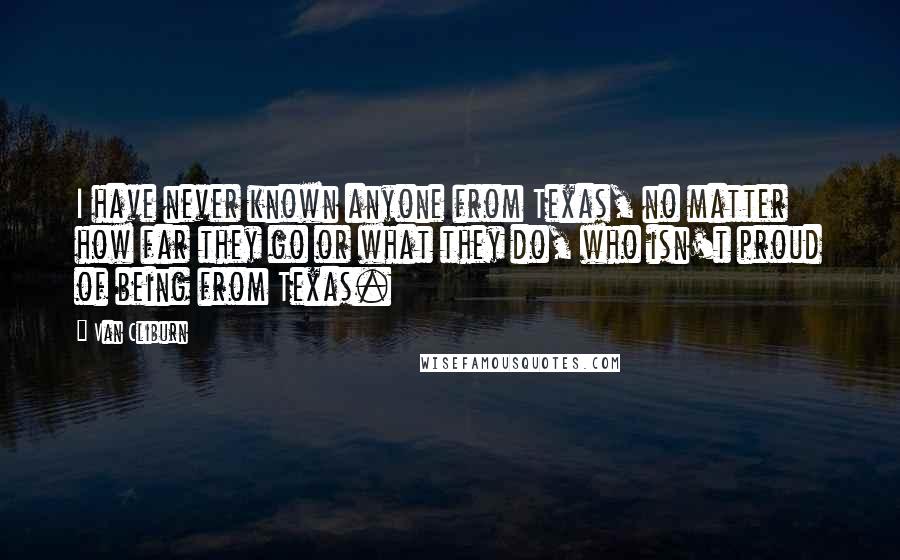 Van Cliburn Quotes: I have never known anyone from Texas, no matter how far they go or what they do, who isn't proud of being from Texas.