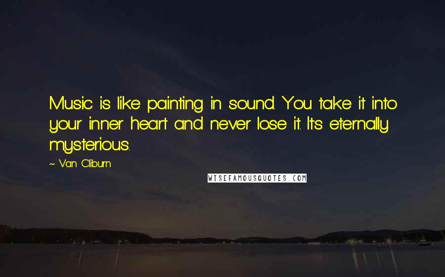 Van Cliburn Quotes: Music is like painting in sound. You take it into your inner heart and never lose it. It's eternally mysterious.