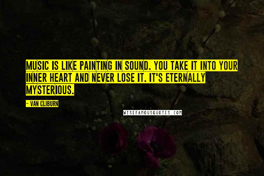 Van Cliburn Quotes: Music is like painting in sound. You take it into your inner heart and never lose it. It's eternally mysterious.