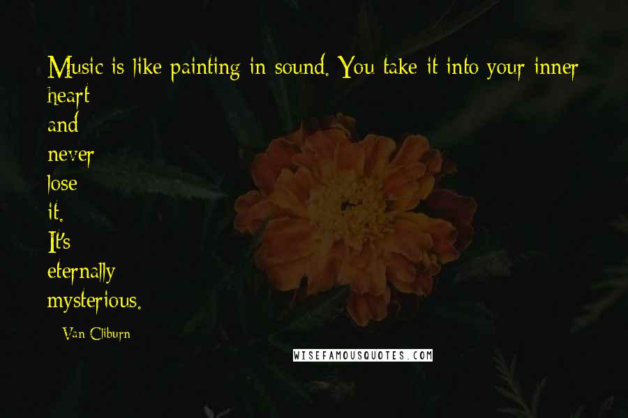 Van Cliburn Quotes: Music is like painting in sound. You take it into your inner heart and never lose it. It's eternally mysterious.