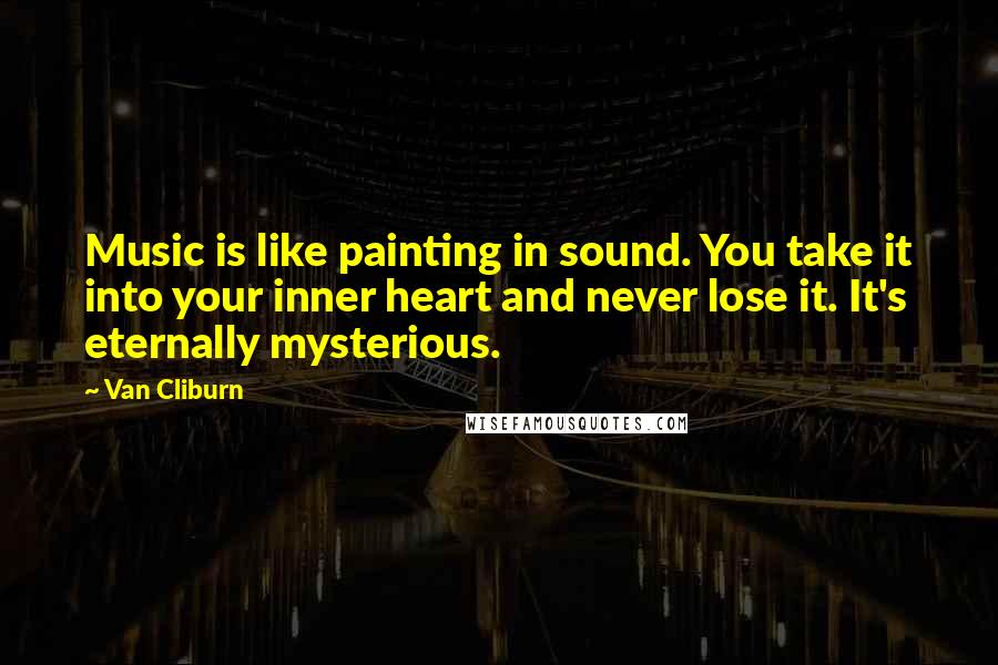 Van Cliburn Quotes: Music is like painting in sound. You take it into your inner heart and never lose it. It's eternally mysterious.