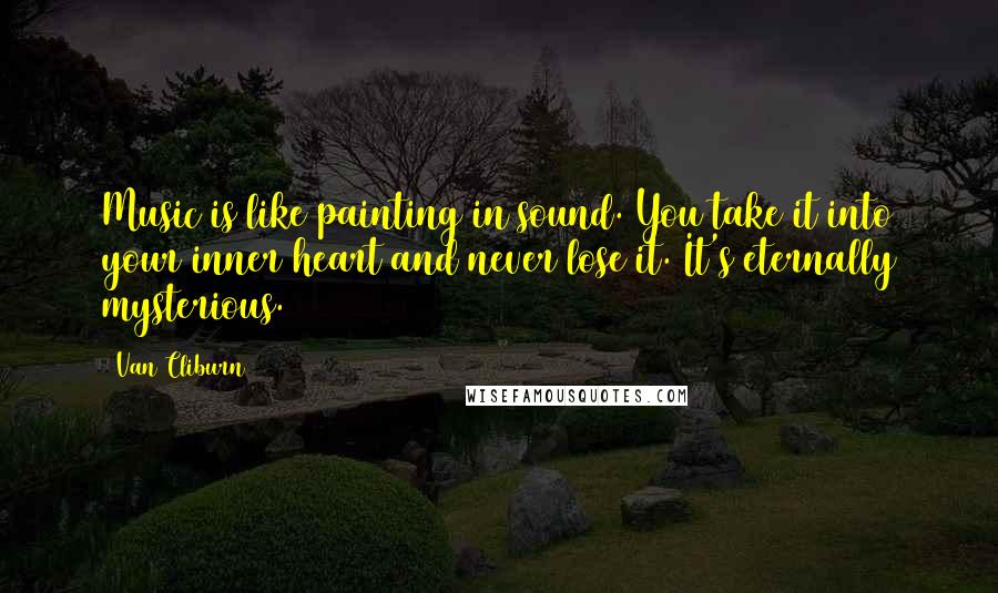 Van Cliburn Quotes: Music is like painting in sound. You take it into your inner heart and never lose it. It's eternally mysterious.