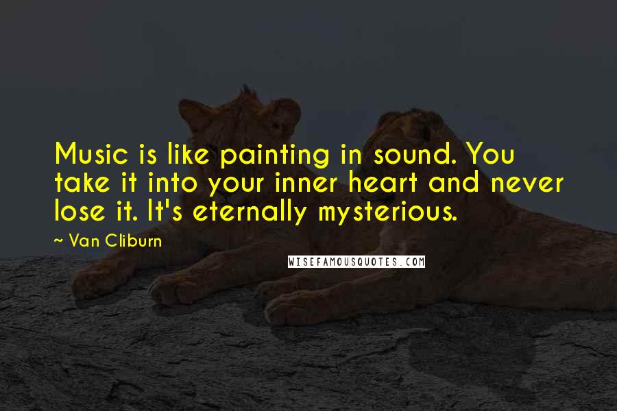 Van Cliburn Quotes: Music is like painting in sound. You take it into your inner heart and never lose it. It's eternally mysterious.