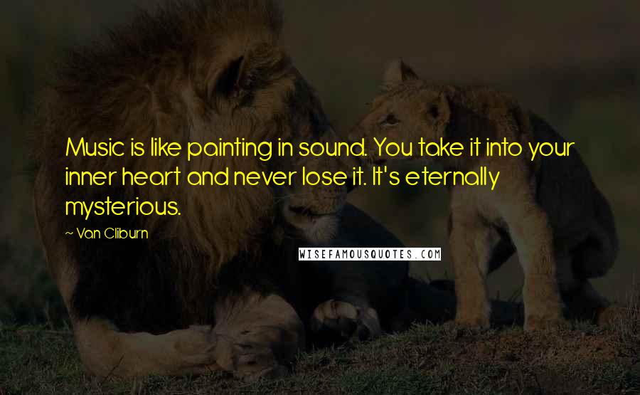 Van Cliburn Quotes: Music is like painting in sound. You take it into your inner heart and never lose it. It's eternally mysterious.