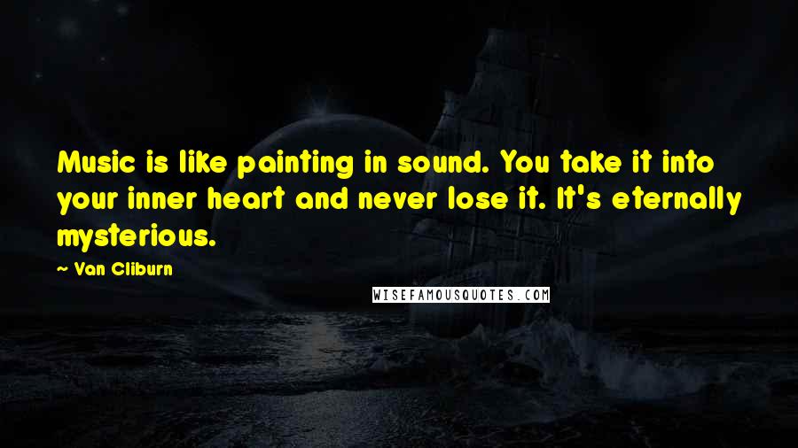 Van Cliburn Quotes: Music is like painting in sound. You take it into your inner heart and never lose it. It's eternally mysterious.