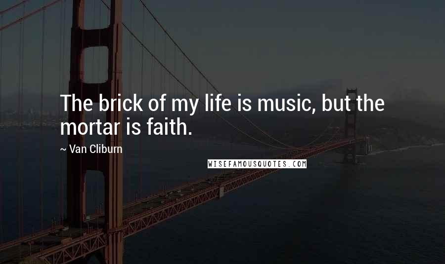 Van Cliburn Quotes: The brick of my life is music, but the mortar is faith.