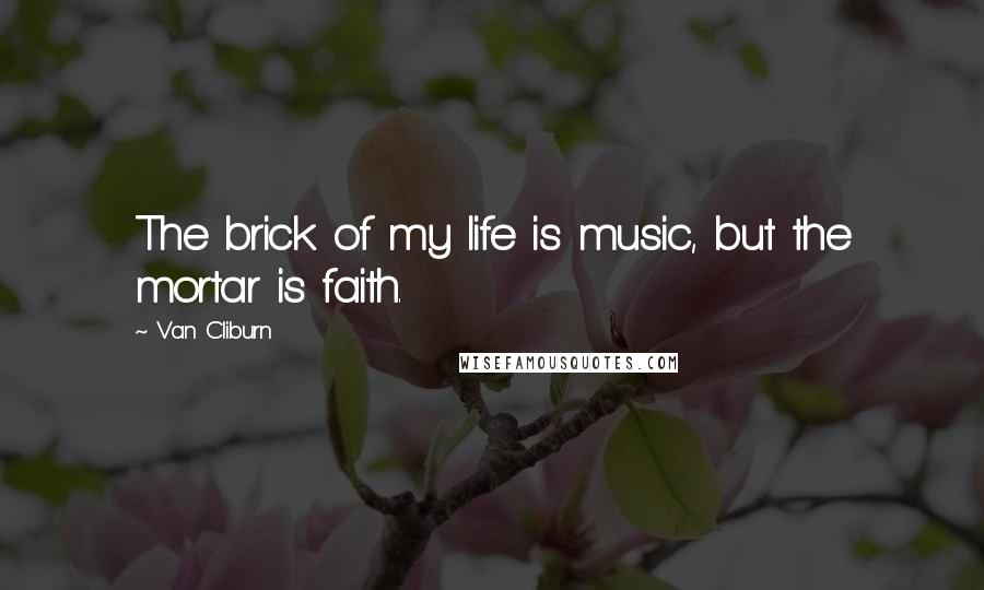 Van Cliburn Quotes: The brick of my life is music, but the mortar is faith.