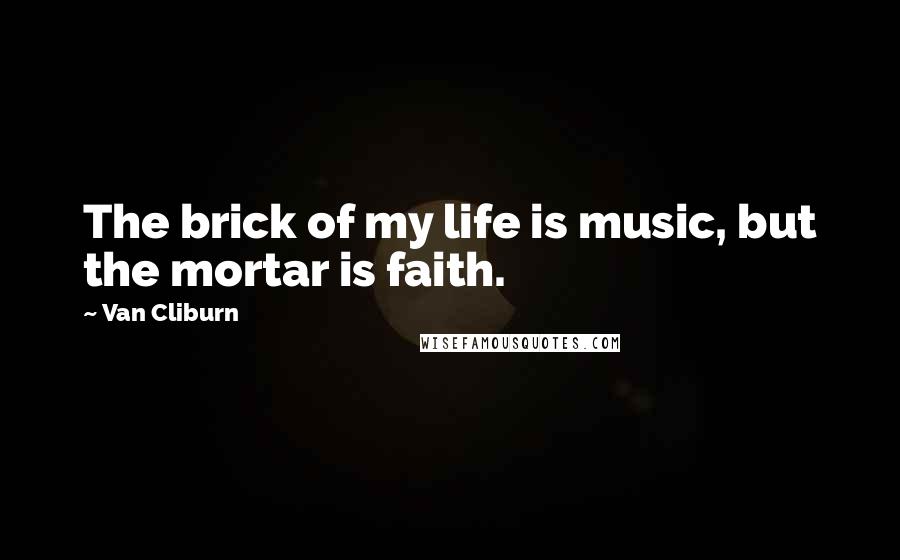 Van Cliburn Quotes: The brick of my life is music, but the mortar is faith.