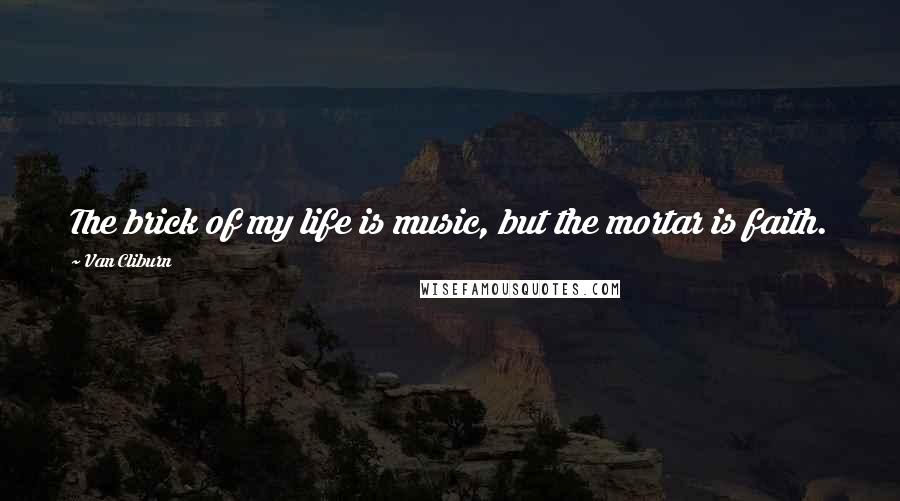 Van Cliburn Quotes: The brick of my life is music, but the mortar is faith.