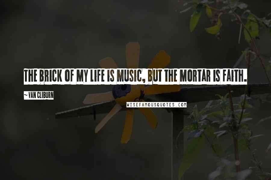 Van Cliburn Quotes: The brick of my life is music, but the mortar is faith.