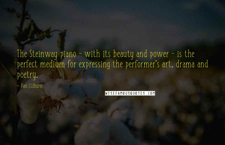 Van Cliburn Quotes: The Steinway piano - with its beauty and power - is the perfect medium for expressing the performer's art, drama and poetry.