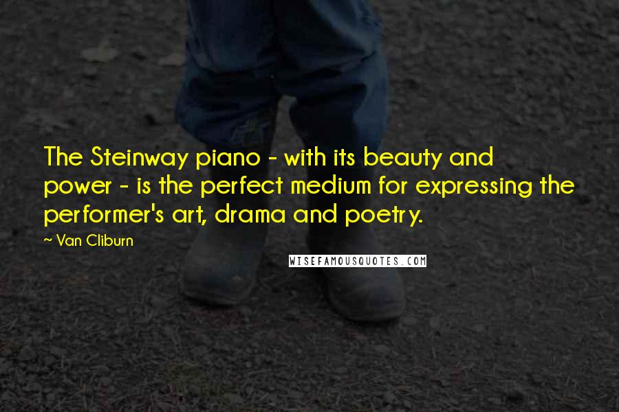 Van Cliburn Quotes: The Steinway piano - with its beauty and power - is the perfect medium for expressing the performer's art, drama and poetry.