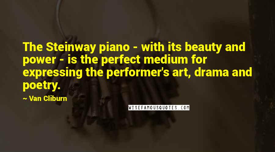 Van Cliburn Quotes: The Steinway piano - with its beauty and power - is the perfect medium for expressing the performer's art, drama and poetry.