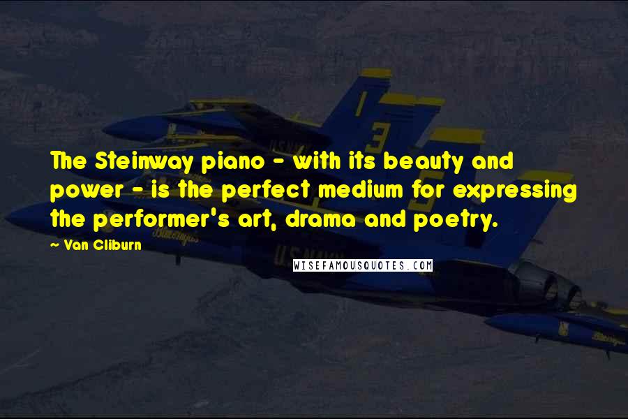 Van Cliburn Quotes: The Steinway piano - with its beauty and power - is the perfect medium for expressing the performer's art, drama and poetry.