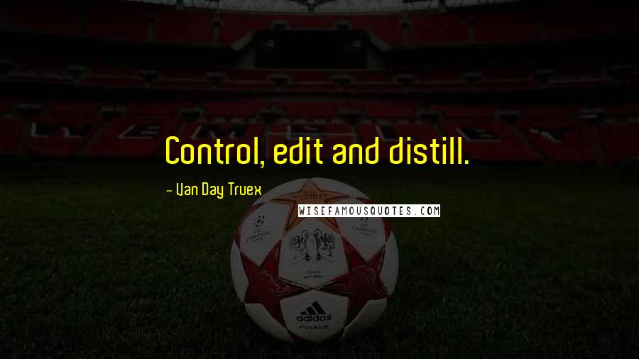 Van Day Truex Quotes: Control, edit and distill.