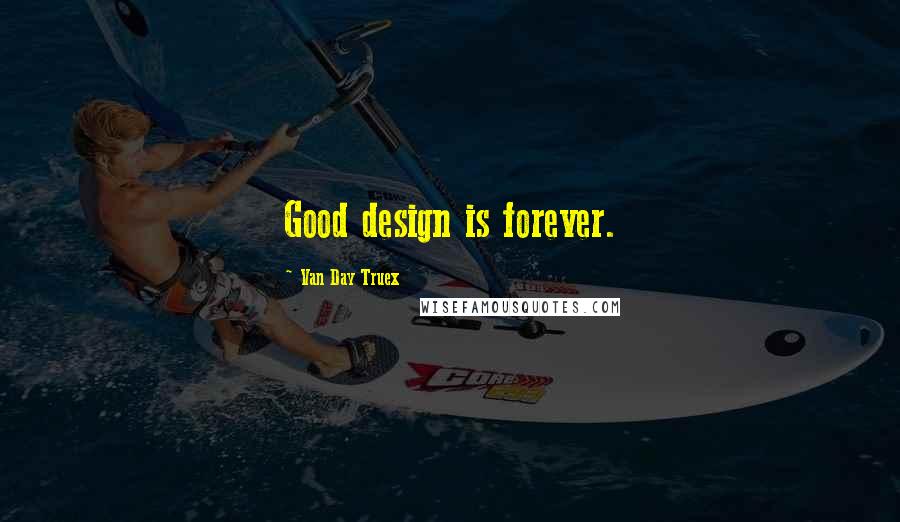 Van Day Truex Quotes: Good design is forever.
