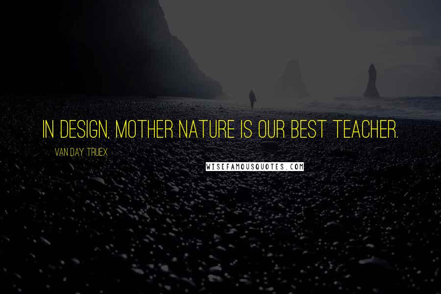 Van Day Truex Quotes: In design, Mother Nature is our best teacher.