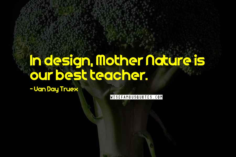 Van Day Truex Quotes: In design, Mother Nature is our best teacher.