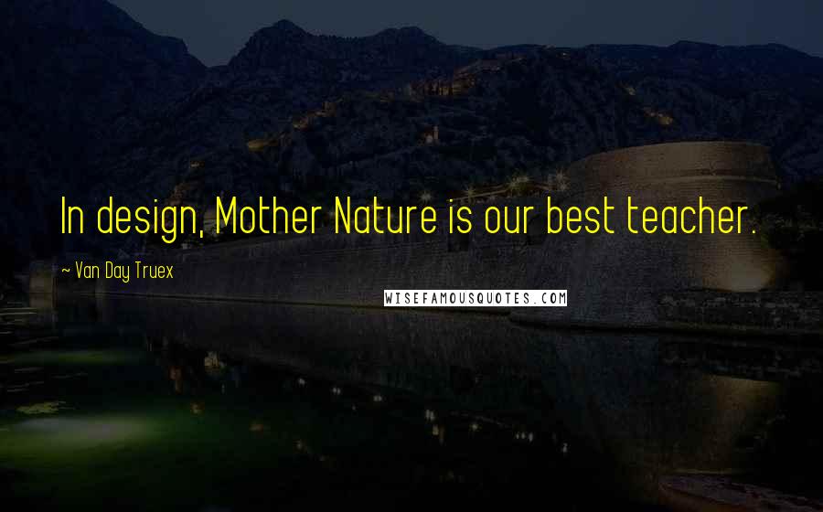 Van Day Truex Quotes: In design, Mother Nature is our best teacher.