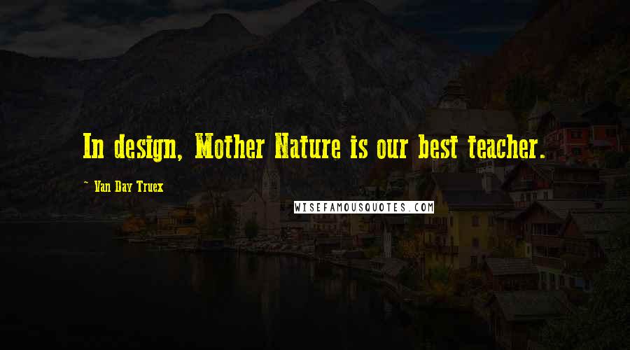 Van Day Truex Quotes: In design, Mother Nature is our best teacher.