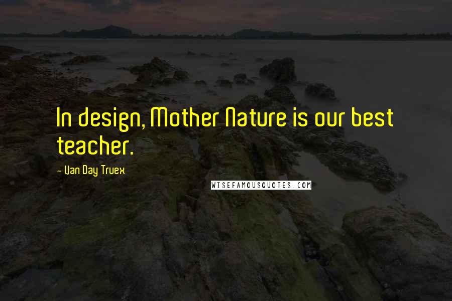 Van Day Truex Quotes: In design, Mother Nature is our best teacher.