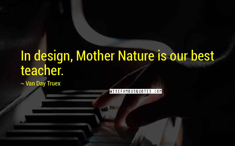 Van Day Truex Quotes: In design, Mother Nature is our best teacher.