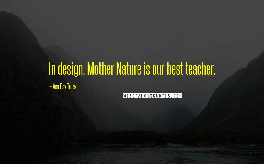 Van Day Truex Quotes: In design, Mother Nature is our best teacher.