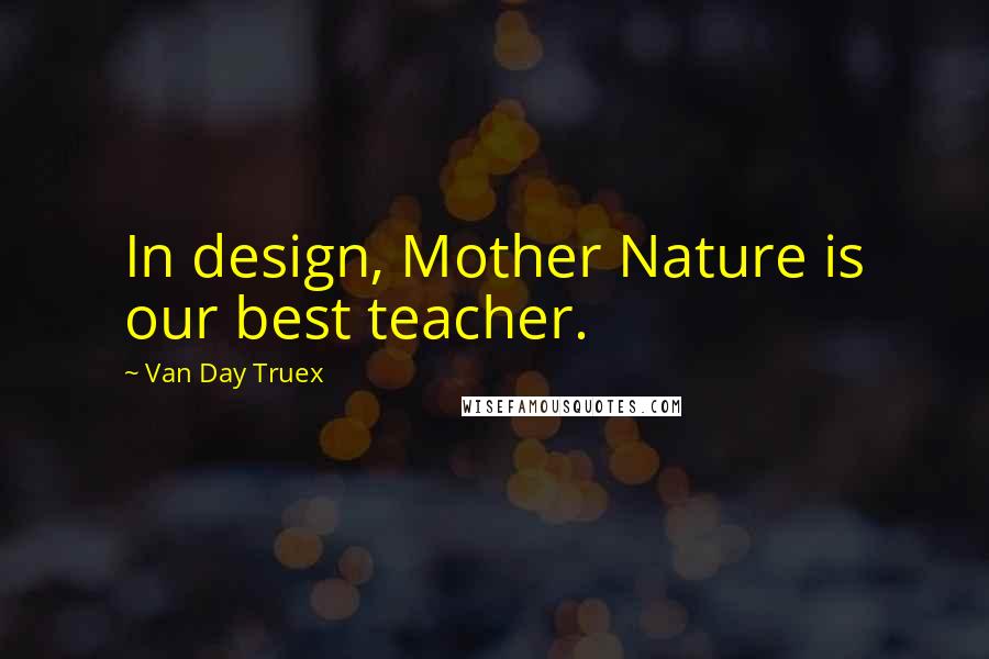 Van Day Truex Quotes: In design, Mother Nature is our best teacher.