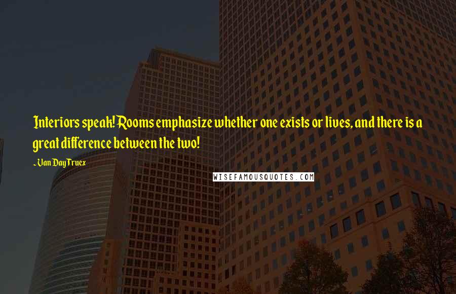 Van Day Truex Quotes: Interiors speak! Rooms emphasize whether one exists or lives, and there is a great difference between the two!