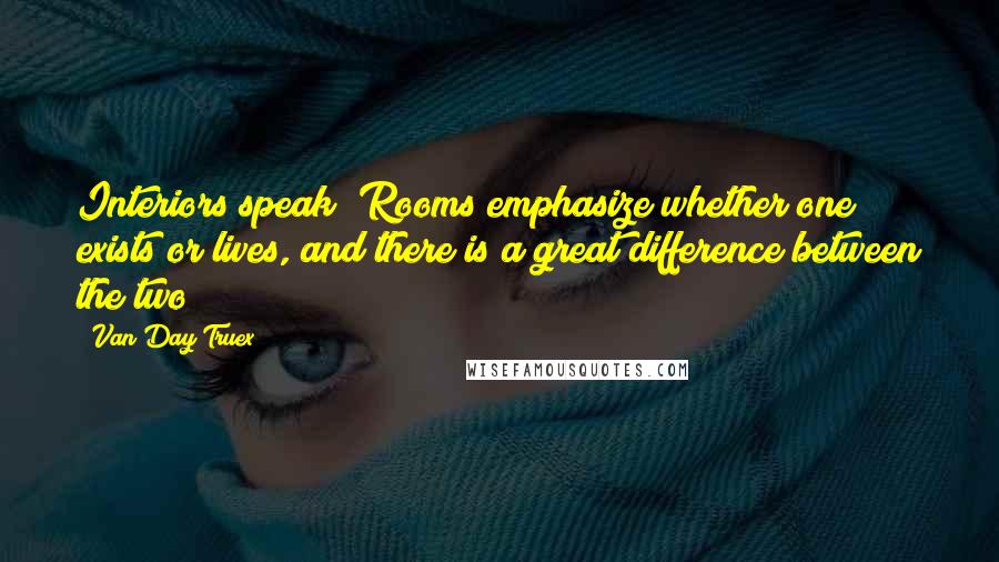 Van Day Truex Quotes: Interiors speak! Rooms emphasize whether one exists or lives, and there is a great difference between the two!