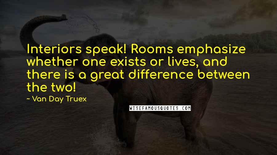 Van Day Truex Quotes: Interiors speak! Rooms emphasize whether one exists or lives, and there is a great difference between the two!