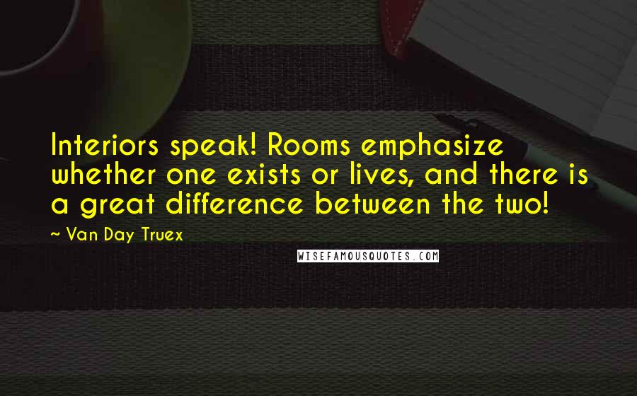 Van Day Truex Quotes: Interiors speak! Rooms emphasize whether one exists or lives, and there is a great difference between the two!