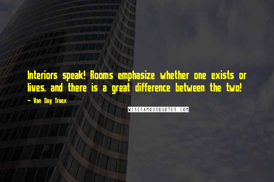 Van Day Truex Quotes: Interiors speak! Rooms emphasize whether one exists or lives, and there is a great difference between the two!